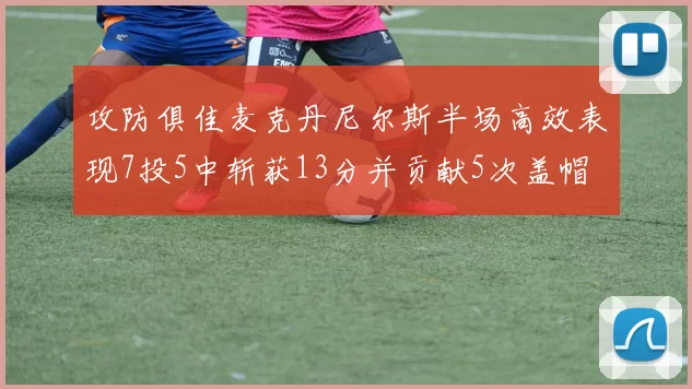 攻防俱佳麦克丹尼尔斯半场高效表现7投5中斩获13分并贡献5次盖帽