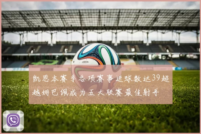 凯恩本赛季各项赛事进球数达39超越姆巴佩成为五大联赛最佳射手