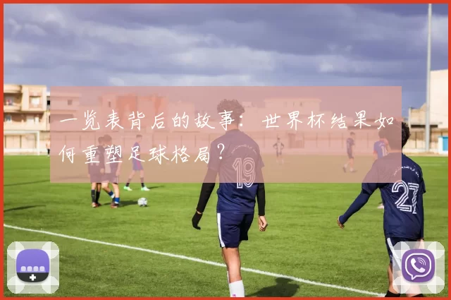 一览表背后的故事:世界杯结果如何重塑足球格局?