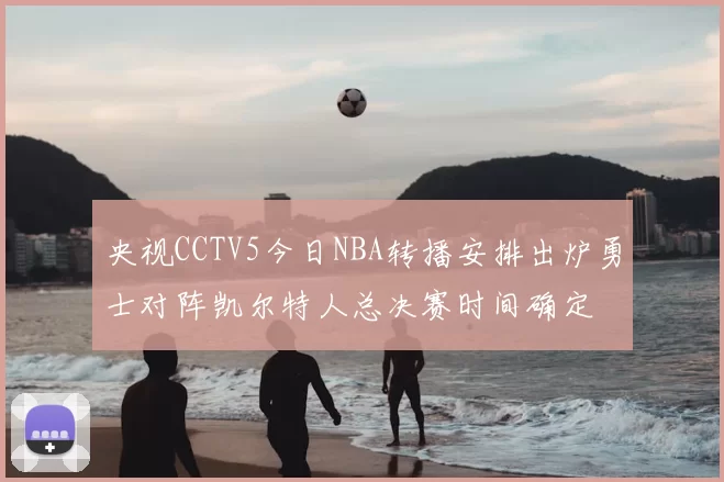 央视CCTV5今日NBA转播安排出炉勇士对阵凯尔特人总决赛时间确定