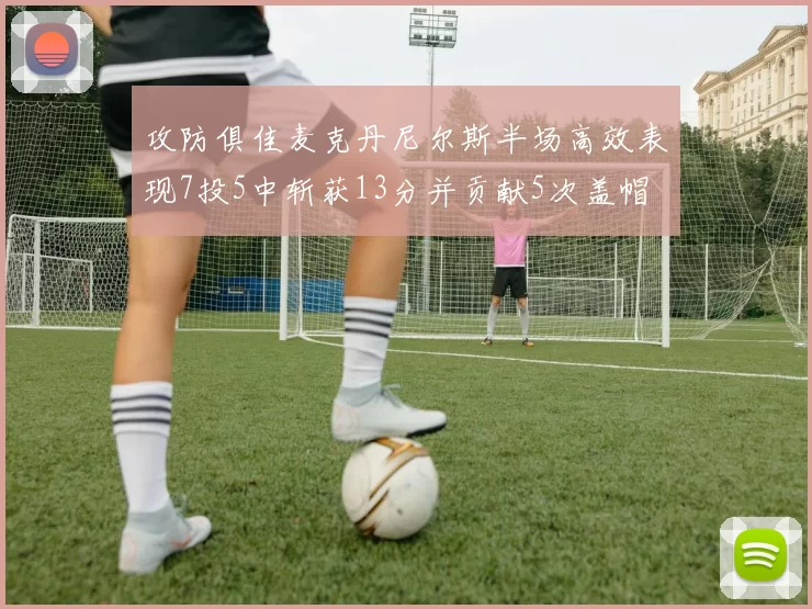 攻防俱佳麦克丹尼尔斯半场高效表现7投5中斩获13分并贡献5次盖帽