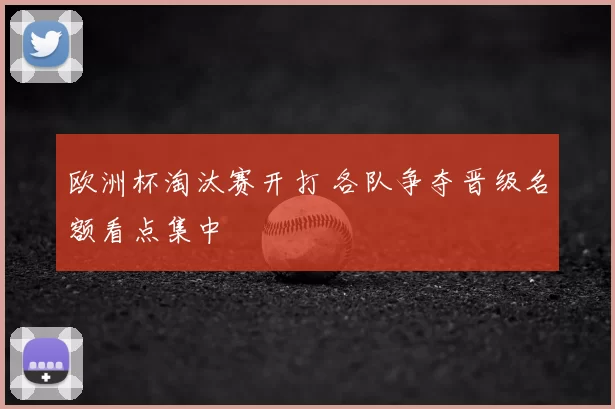 欧洲杯淘汰赛开打 各队争夺晋级名额看点集中