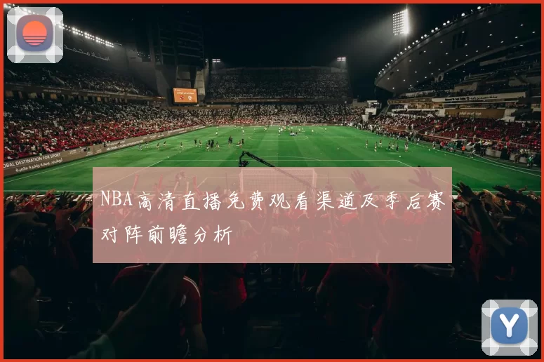 NBA高清直播免费观看渠道及季后赛对阵前瞻分析