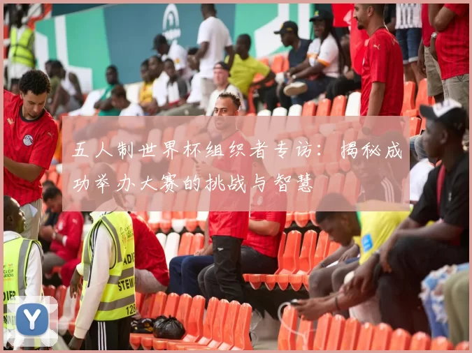 五人制世界杯组织者专访:揭秘成功举办大赛的挑战与智慧