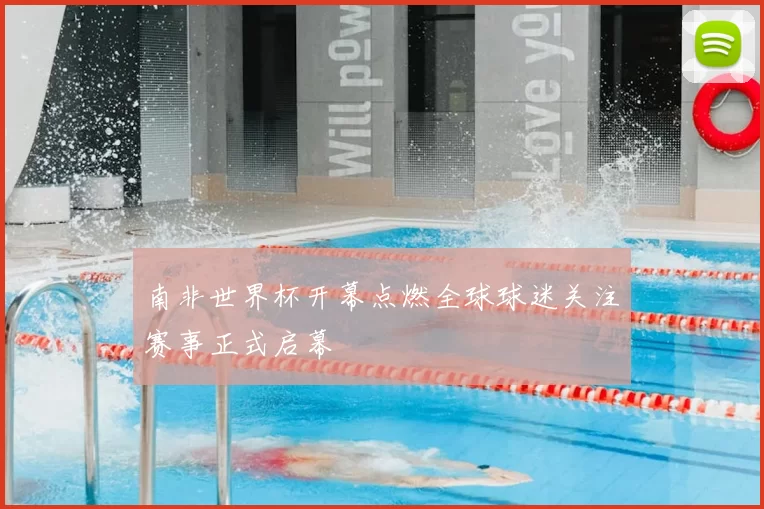 南非世界杯开幕点燃全球球迷关注赛事正式启幕