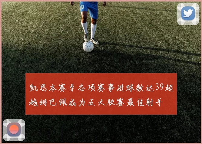 凯恩本赛季各项赛事进球数达39超越姆巴佩成为五大联赛最佳射手