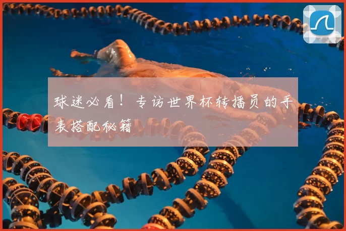 球迷必看！专访世界杯转播员的手表搭配秘籍