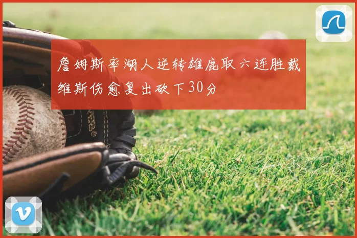 詹姆斯率湖人逆转雄鹿取六连胜戴维斯伤愈复出砍下30分