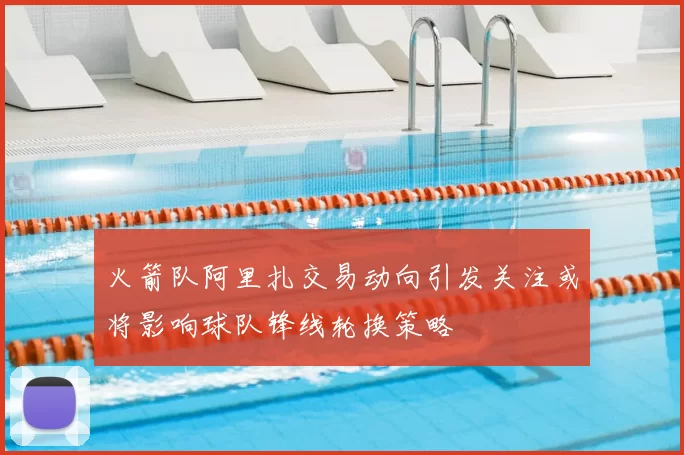 火箭队阿里扎交易动向引发关注或将影响球队锋线轮换策略