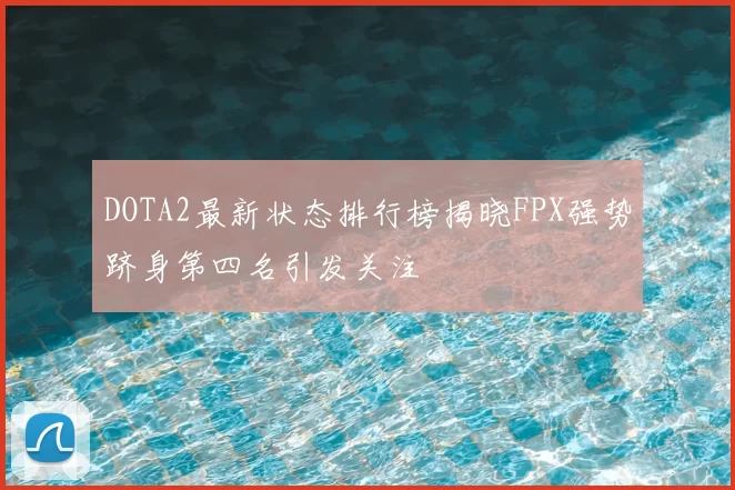 DOTA2最新状态排行榜揭晓FPX强势跻身第四名引发关注