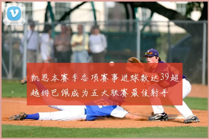 凯恩本赛季各项赛事进球数达39超越姆巴佩成为五大联赛最佳射手
