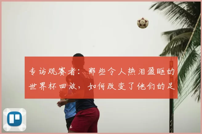 专访观赛者:那些令人热泪盈眶的世界杯回放,如何改变了他们的足球记忆?