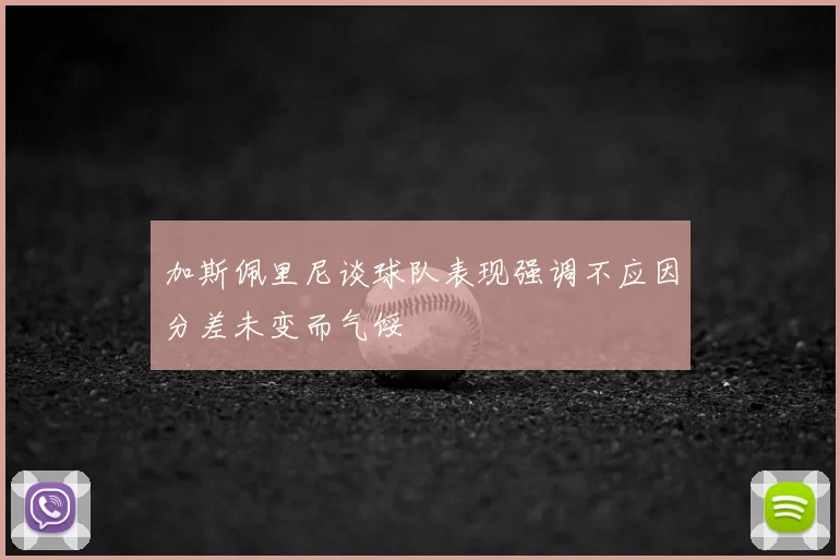 加斯佩里尼谈球队表现强调不应因分差未变而气馁