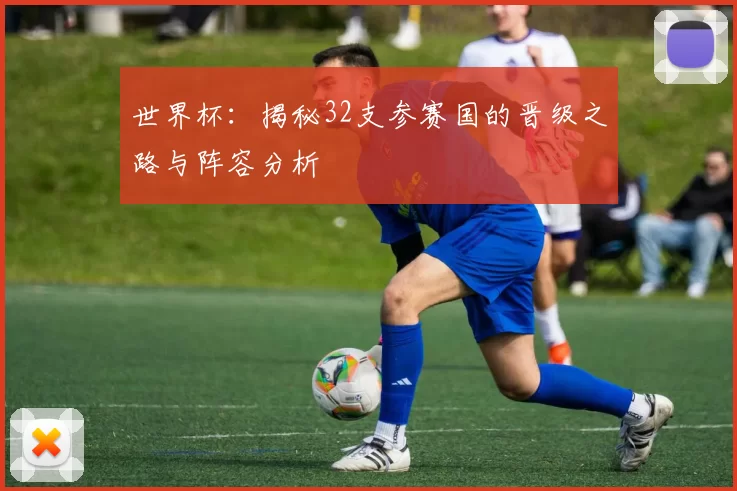 世界杯：揭秘32支参赛国的晋级之路与阵容分析