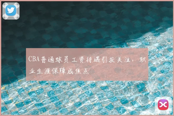 CBA普通球员工资待遇引发关注，职业生涯保障成焦点
