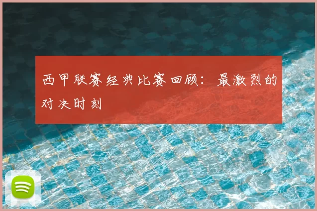 西甲联赛经典比赛回顾:最激烈的对决时刻
