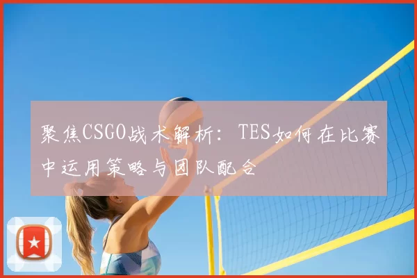 聚焦CSGO战术解析：TES如何在比赛中运用策略与团队配合