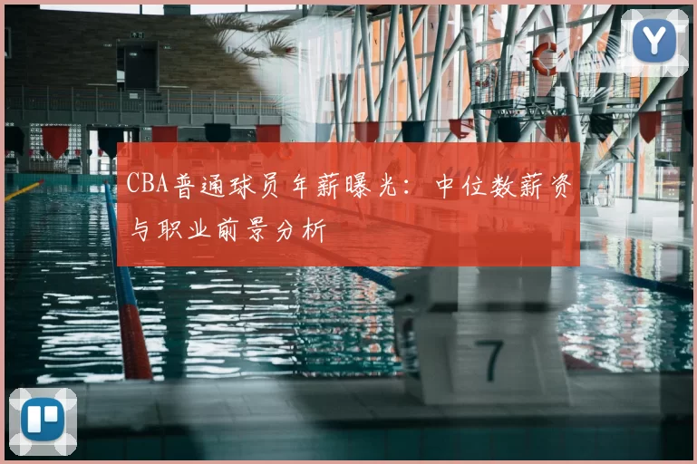CBA普通球员年薪曝光：中位数薪资与职业前景分析