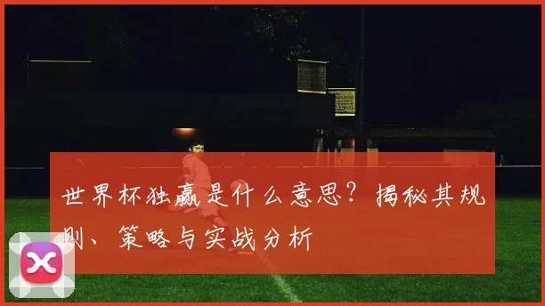 世界杯独赢是什么意思?揭秘其规则、策略与实战分析