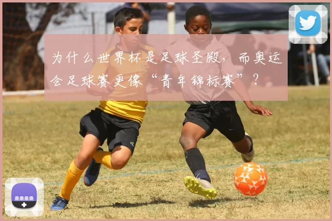 为什么世界杯是足球圣殿,而奥运会足球赛更像“青年锦标赛”?