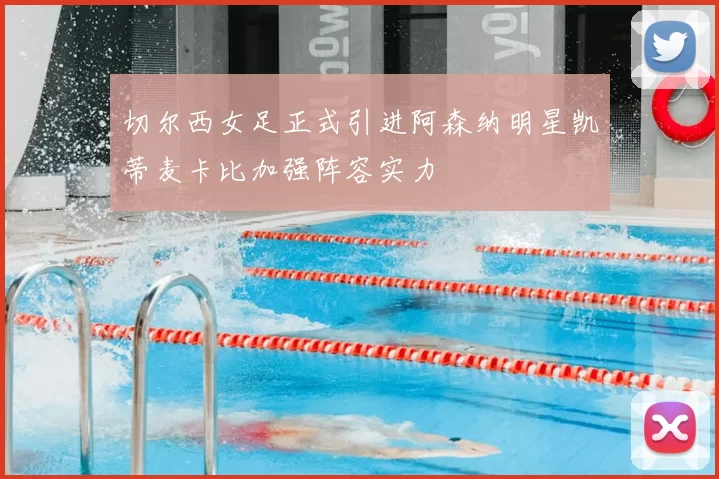 切尔西女足正式引进阿森纳明星凯蒂麦卡比加强阵容实力