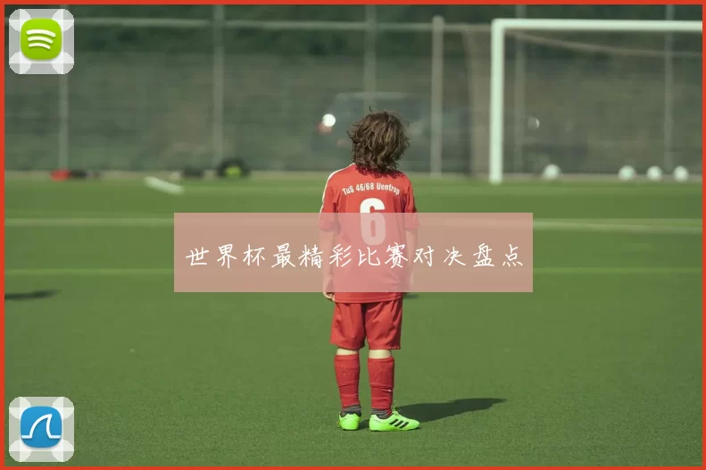 世界杯最精彩比赛对决盘点