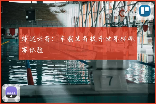 球迷必备：车载装备提升世界杯观赛体验