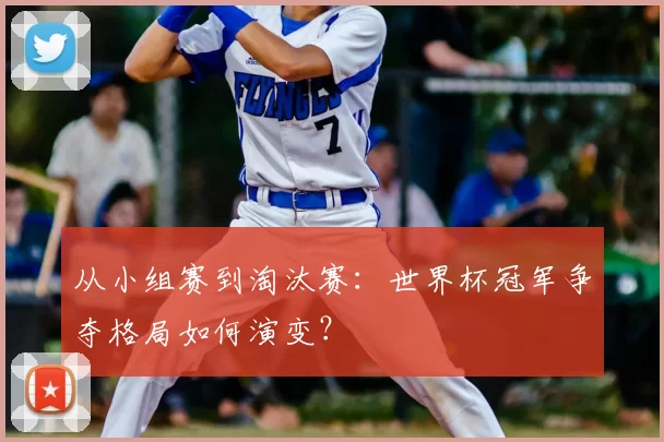 从小组赛到淘汰赛：世界杯冠军争夺格局如何演变？