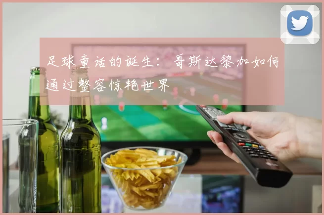 足球童话的诞生:哥斯达黎加如何通过整容惊艳世界