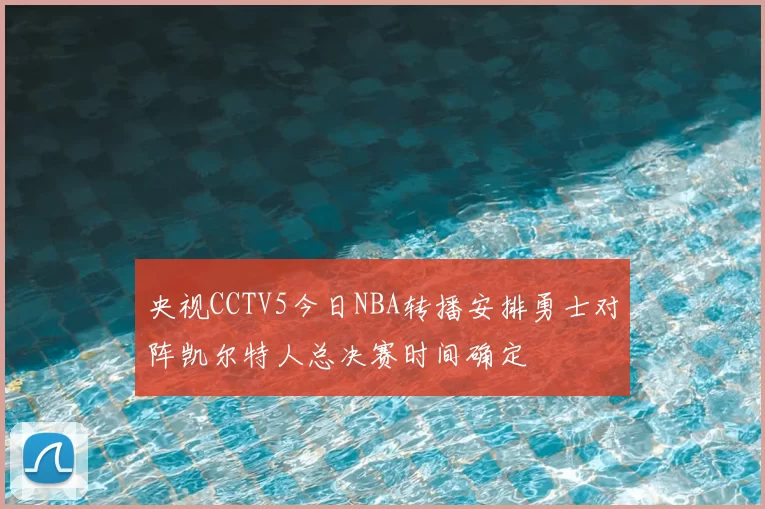 央视CCTV5今日NBA转播安排勇士对阵凯尔特人总决赛时间确定