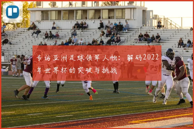 专访亚洲足球领军人物：解码2022年世界杯的突破与挑战