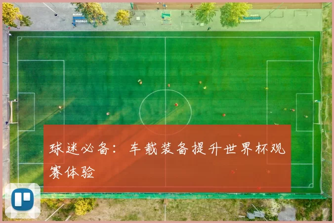 球迷必备:车载装备提升世界杯观赛体验