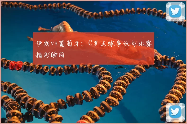 伊朗vs葡萄牙:C罗点球争议与比赛精彩瞬间