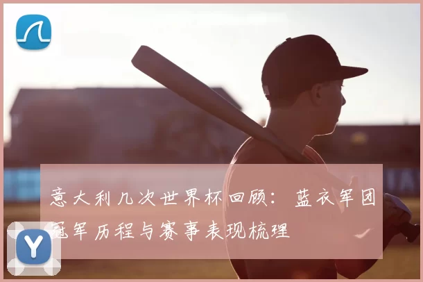 意大利几次世界杯回顾:蓝衣军团冠军历程与赛事表现梳理