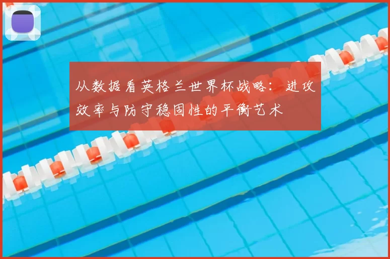 从数据看英格兰世界杯战略：进攻效率与防守稳固性的平衡艺术