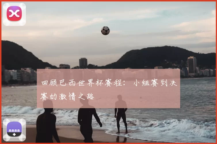 回顾巴西世界杯赛程：小组赛到决赛的激情之路