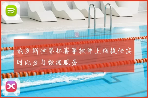 俄罗斯世界杯赛事软件上线提供实时比分与数据服务
