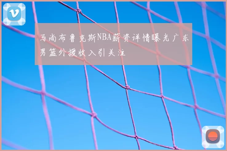 马尚布鲁克斯NBA薪资详情曝光广东男篮外援收入引关注