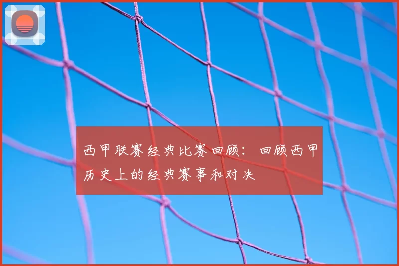 西甲联赛经典比赛回顾:回顾西甲历史上的经典赛事和对决