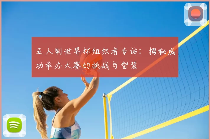 五人制世界杯组织者专访:揭秘成功举办大赛的挑战与智慧