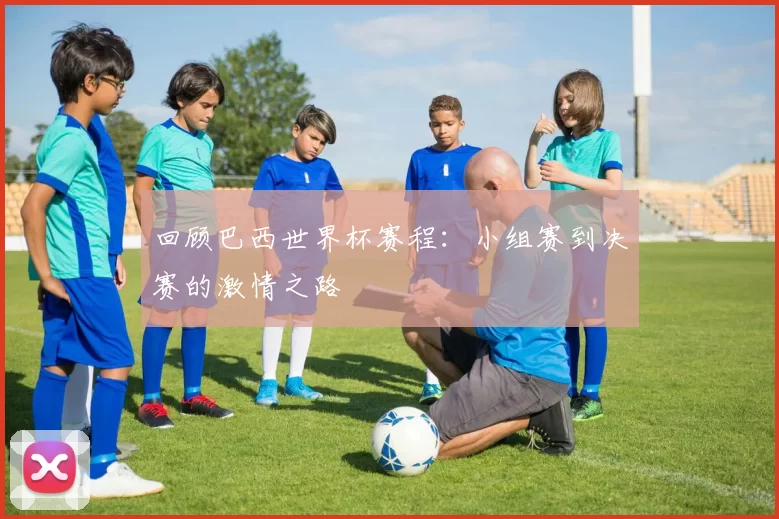 回顾巴西世界杯赛程:小组赛到决赛的激情之路