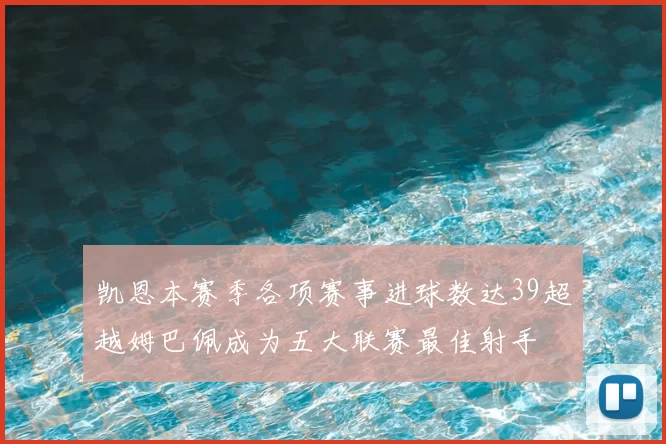 凯恩本赛季各项赛事进球数达39超越姆巴佩成为五大联赛最佳射手
