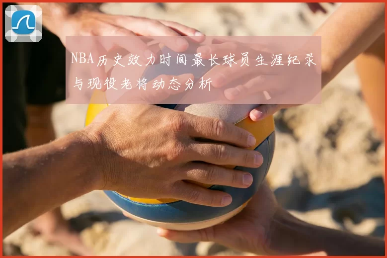 NBA历史效力时间最长球员生涯纪录与现役老将动态分析