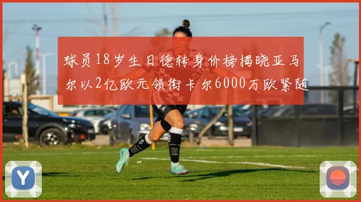 球员18岁生日德转身价榜揭晓亚马尔以2亿欧元领衔卡尔6000万欧紧随其后