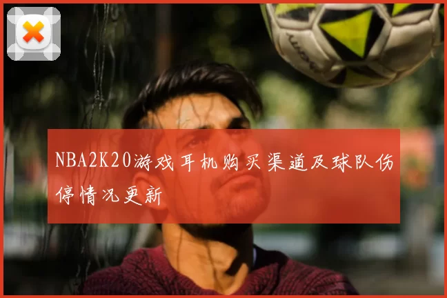 NBA2K20游戏耳机购买渠道及球队伤停情况更新