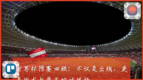 世界杯预赛回顾：不仅是出线，更是战术与意志的试炼场