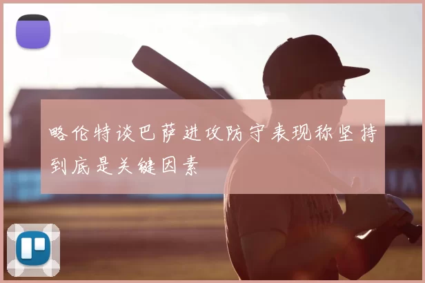 略伦特谈巴萨进攻防守表现称坚持到底是关键因素