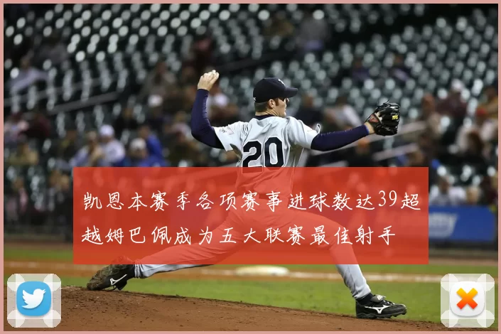 凯恩本赛季各项赛事进球数达39超越姆巴佩成为五大联赛最佳射手