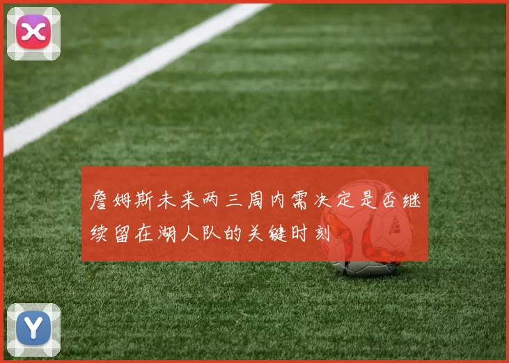詹姆斯未来两三周内需决定是否继续留在湖人队的关键时刻