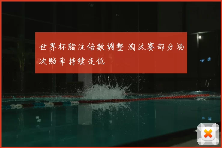 世界杯赌注倍数调整 淘汰赛部分场次赔率持续走低